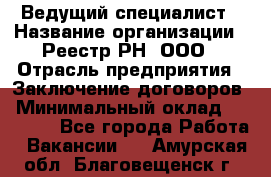 Ведущий специалист › Название организации ­ Реестр-РН, ООО › Отрасль предприятия ­ Заключение договоров › Минимальный оклад ­ 20 000 - Все города Работа » Вакансии   . Амурская обл.,Благовещенск г.